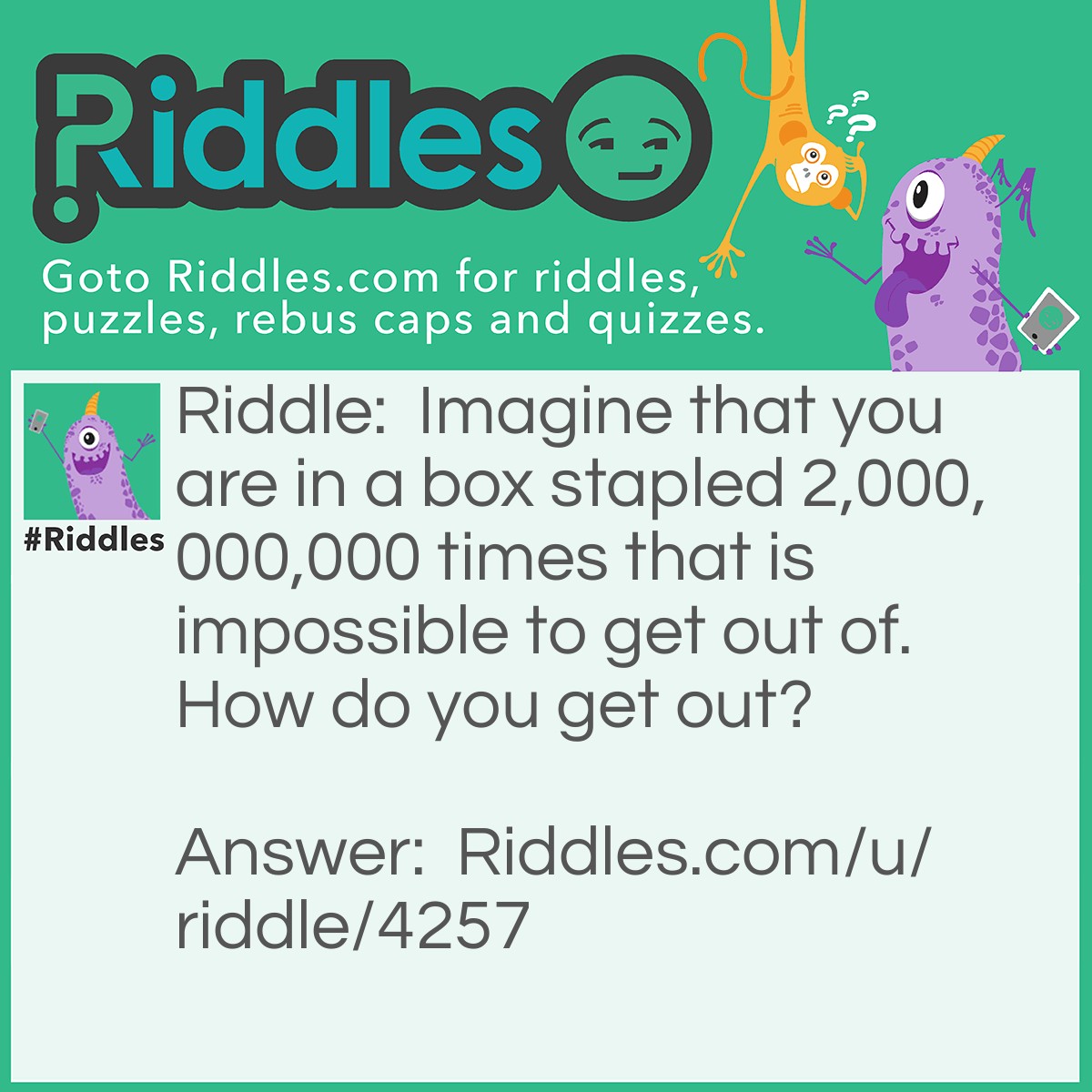 Riddle: Imagine that you are in a box stapled 2,000,000,000 times that is impossible to get out of. How do you get out? Answer: Stop imagining!