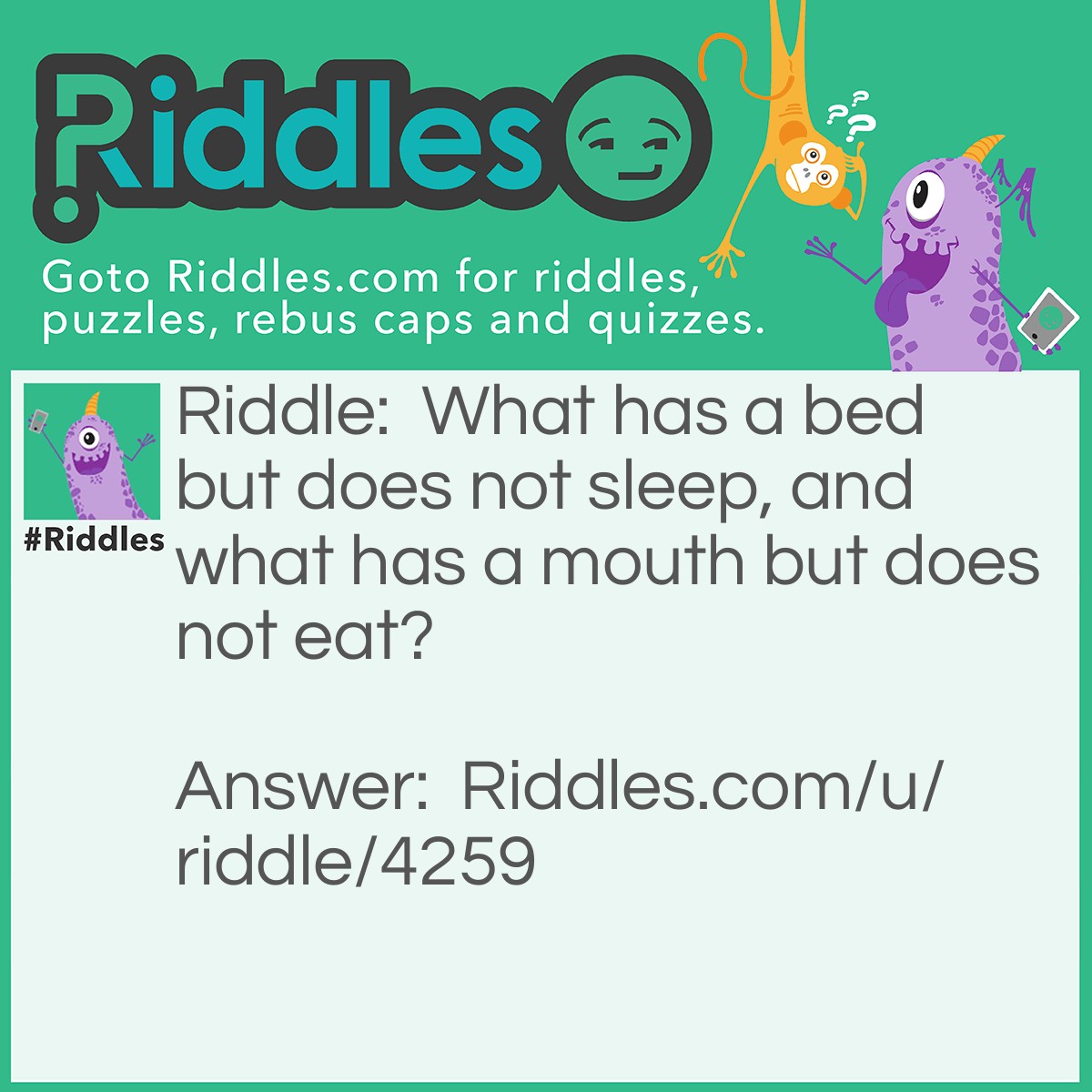Riddle: What has a bed but does not sleep, and what has a mouth but does not eat? Answer: A river.