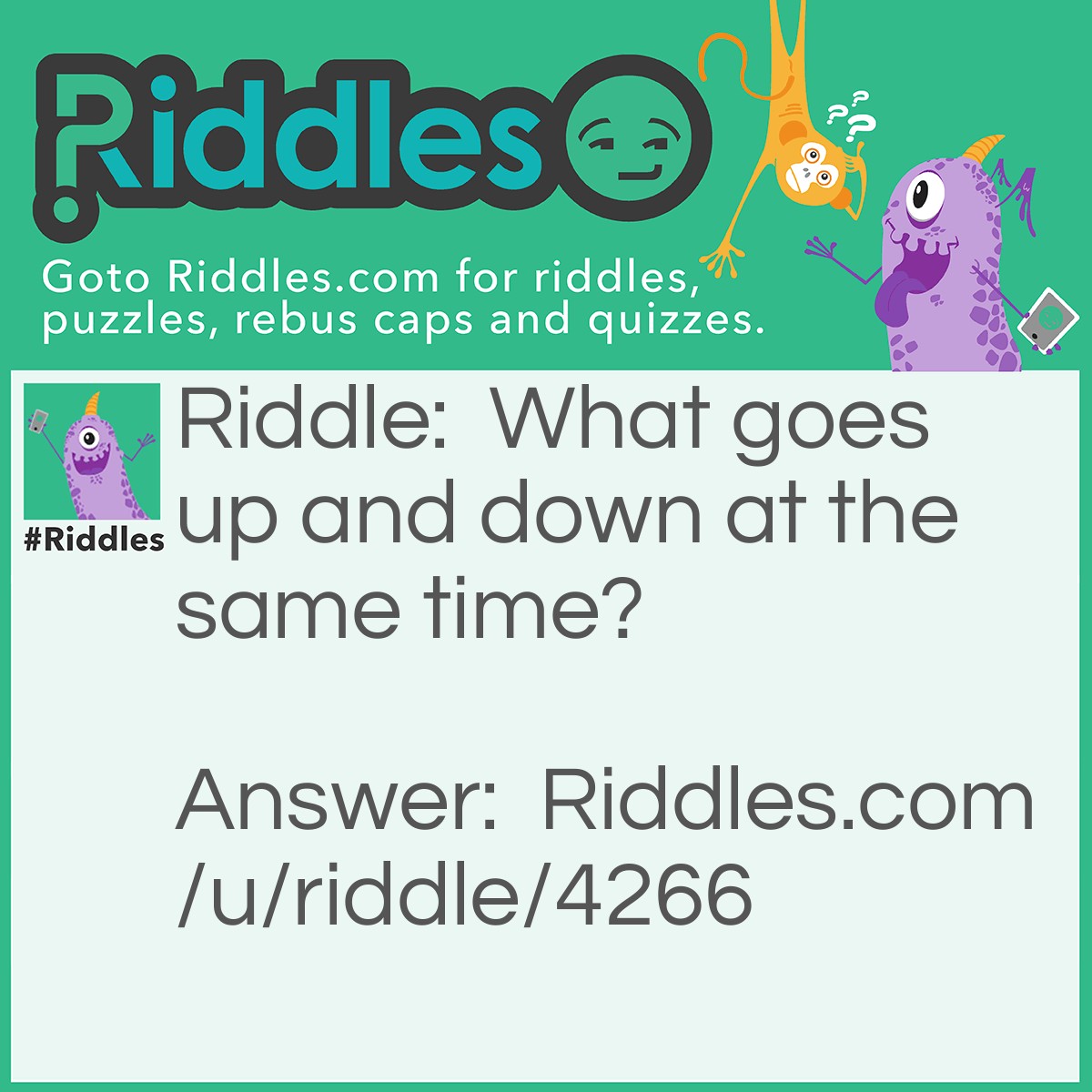 Riddle: What goes up and down at the same time? Answer: Stairs.