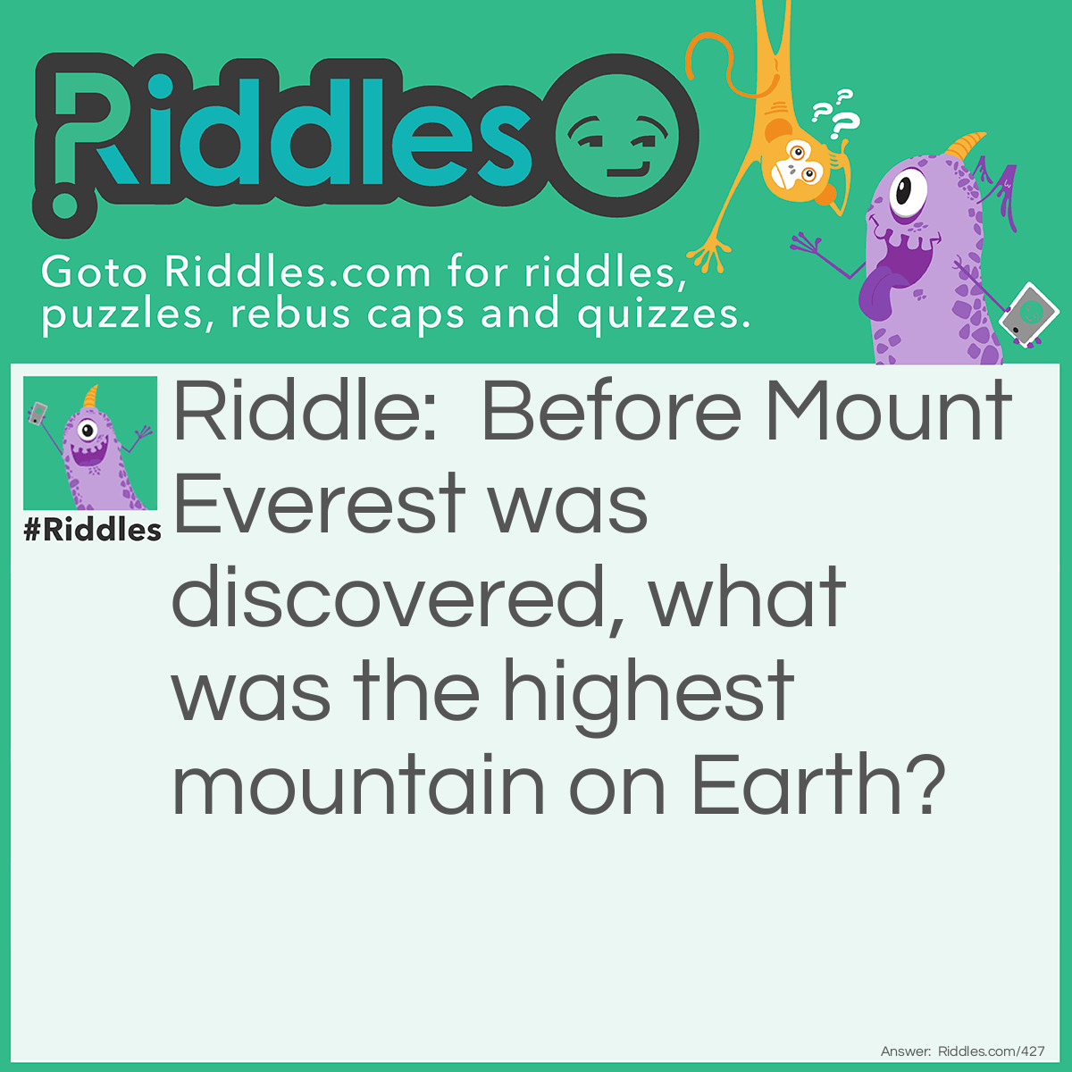 Riddle: Before Mount Everest was discovered, what was the highest mountain on Earth? Answer: Mount Everest.