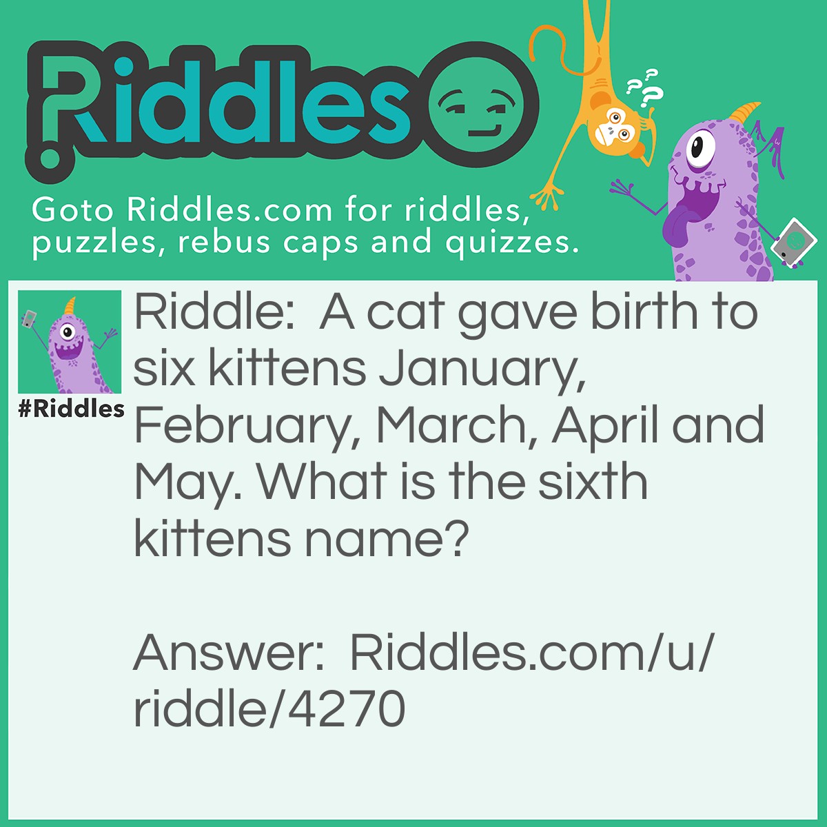 Riddle: A cat gave birth to six kittens January, February, March, April and May. What is the sixth kittens name? Answer: What.