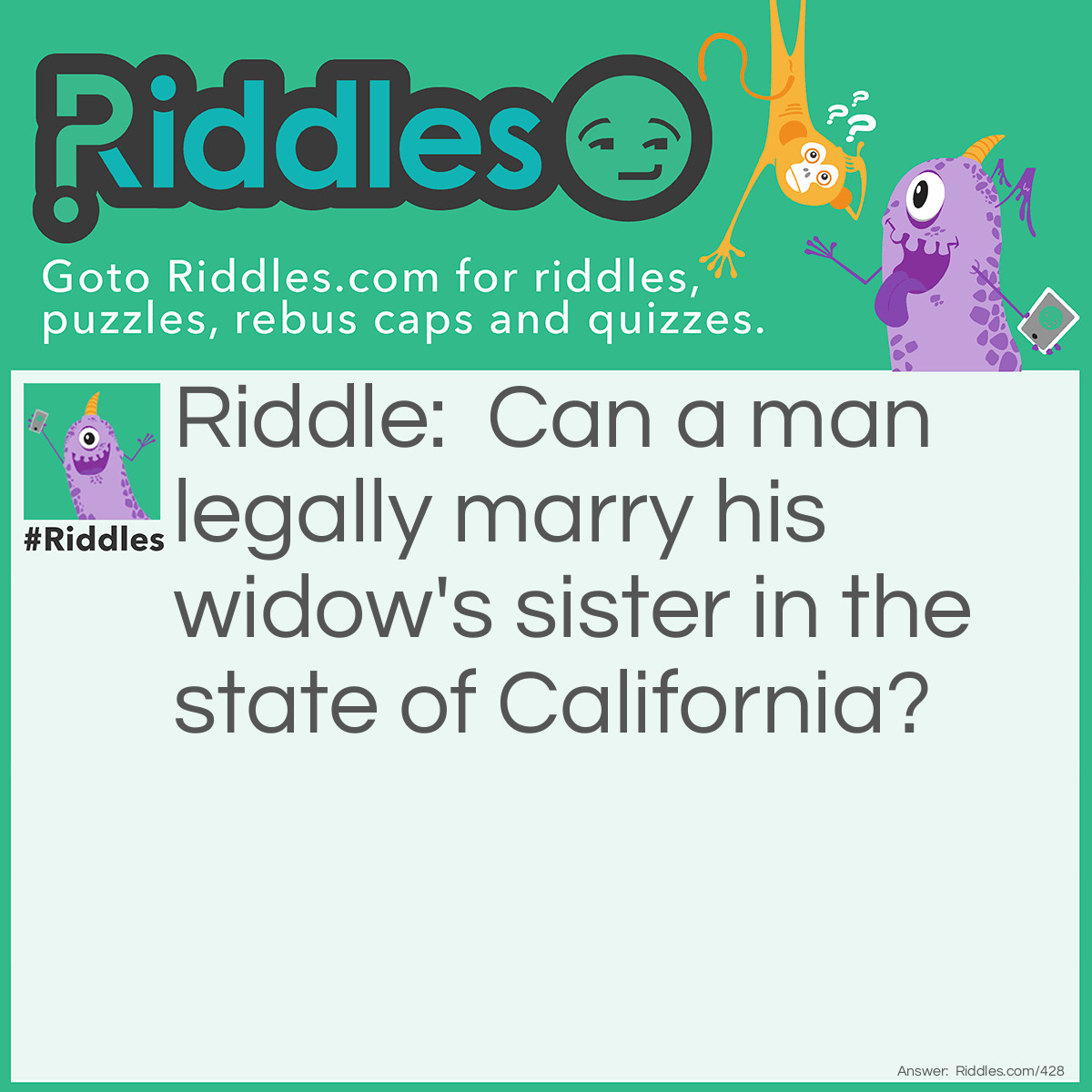 Riddle: Can a man legally marry his widow's sister in the state of California? Answer: NO since she is a 'widow', the guy's dead!