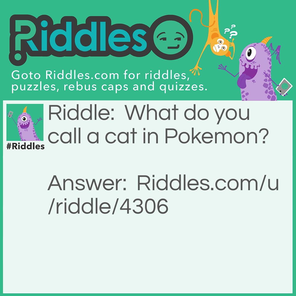 Riddle: What do you call a cat in Pokemon? Answer: A Meowth!