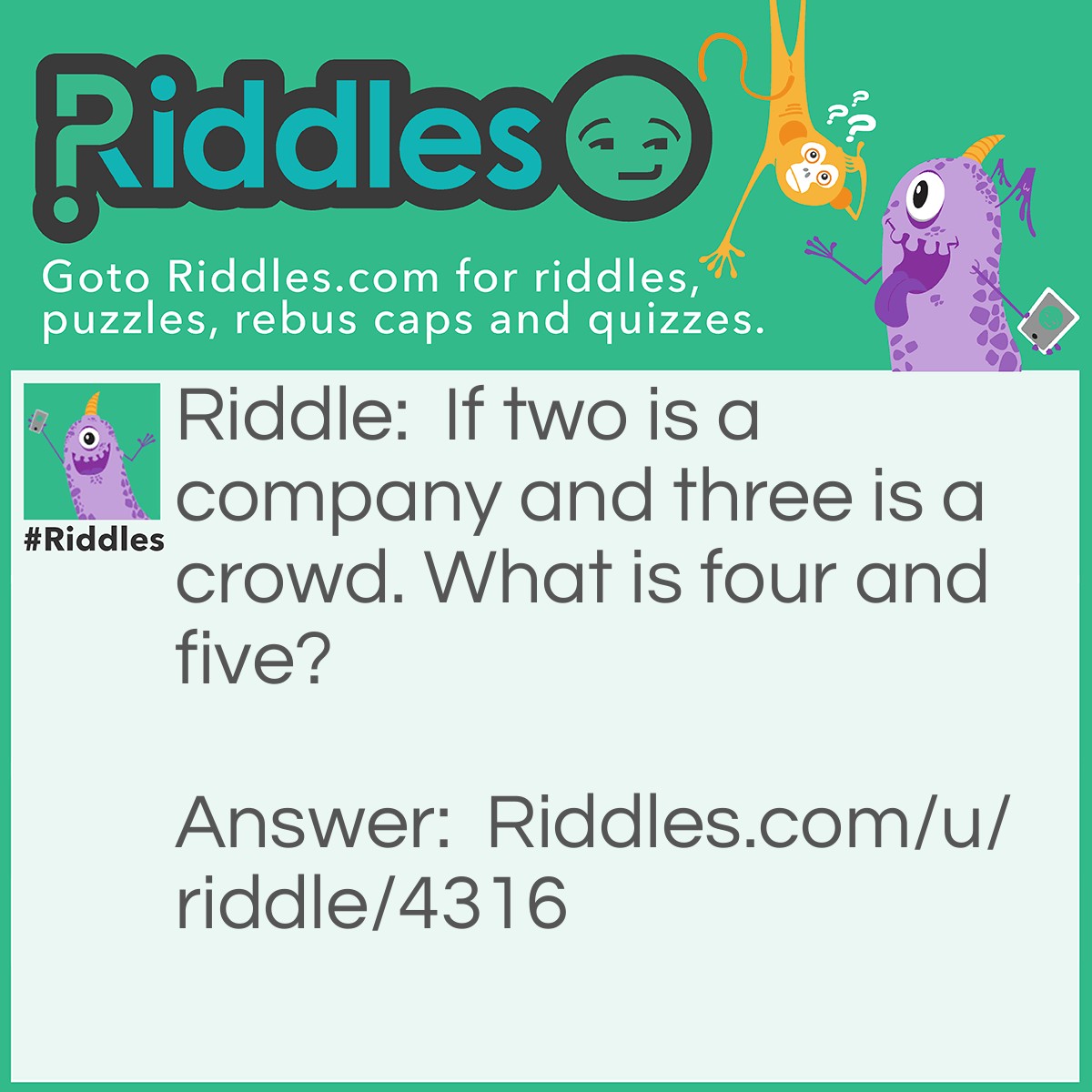Riddle: If two is a company and three is a crowd. What is four and five? Answer: Nine.
