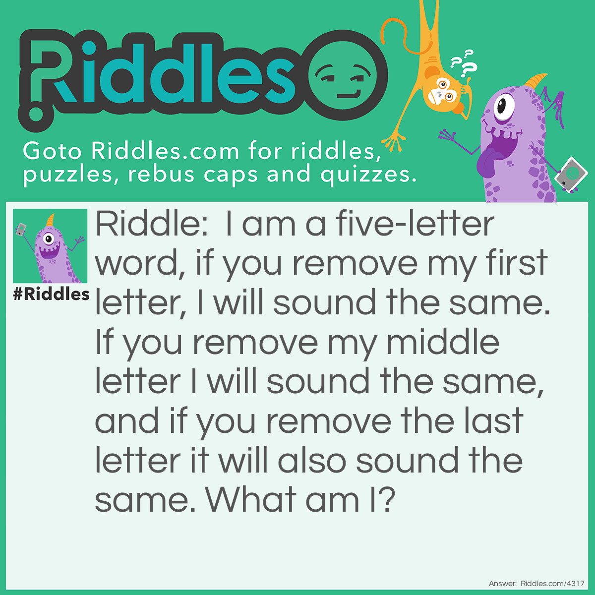 Riddle: I am a five-letter word, if you remove my first letter, I will sound the same. If you remove my middle letter I will sound the same, and if you remove the last letter it will also sound the same. What am I? Answer: Empty.