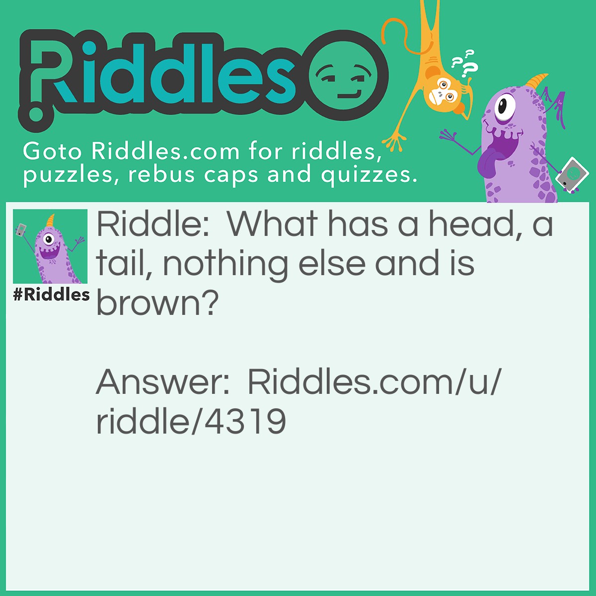 Riddle: What has a head, a tail, nothing else and is brown? Answer: A coin.