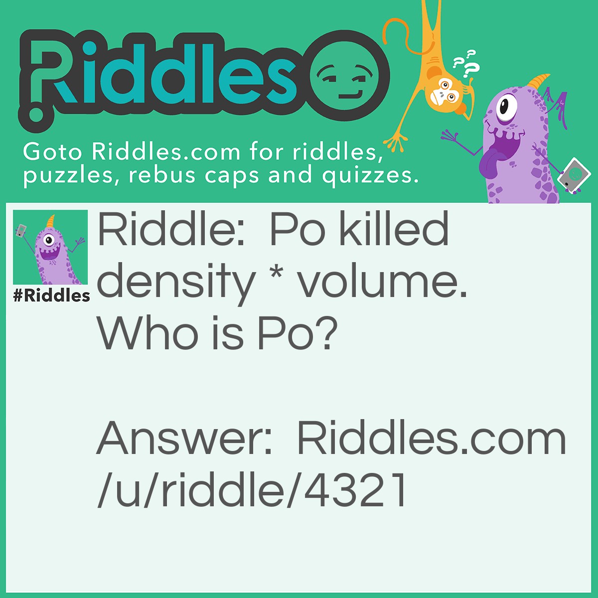 Riddle: Po killed density * volume. Who is Po? Answer: Po was mass murderer. Density * volume equals mass. Therefore, Po killing mass would mean he was a mass murderer.