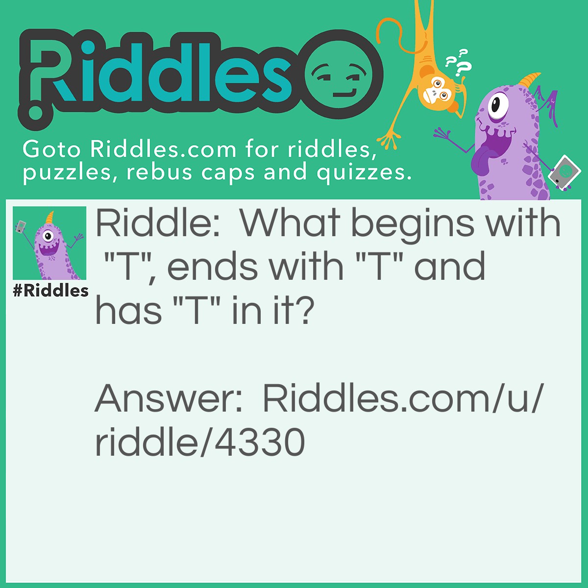 Riddle: What begins with "T", ends with "T" and has "T" in it? Answer: A teapot.