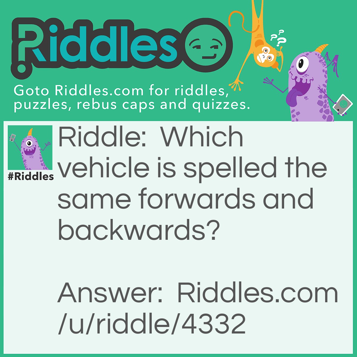 Riddle: Which vehicle is spelled the same forwards and backwards? Answer: RACECAR.