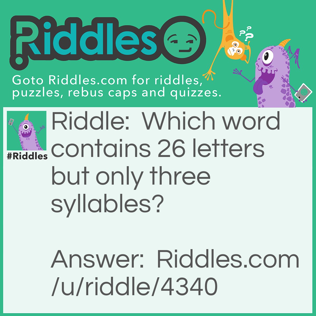Riddle: Which word contains 26 letters but only three syllables? Answer: Alphabet.