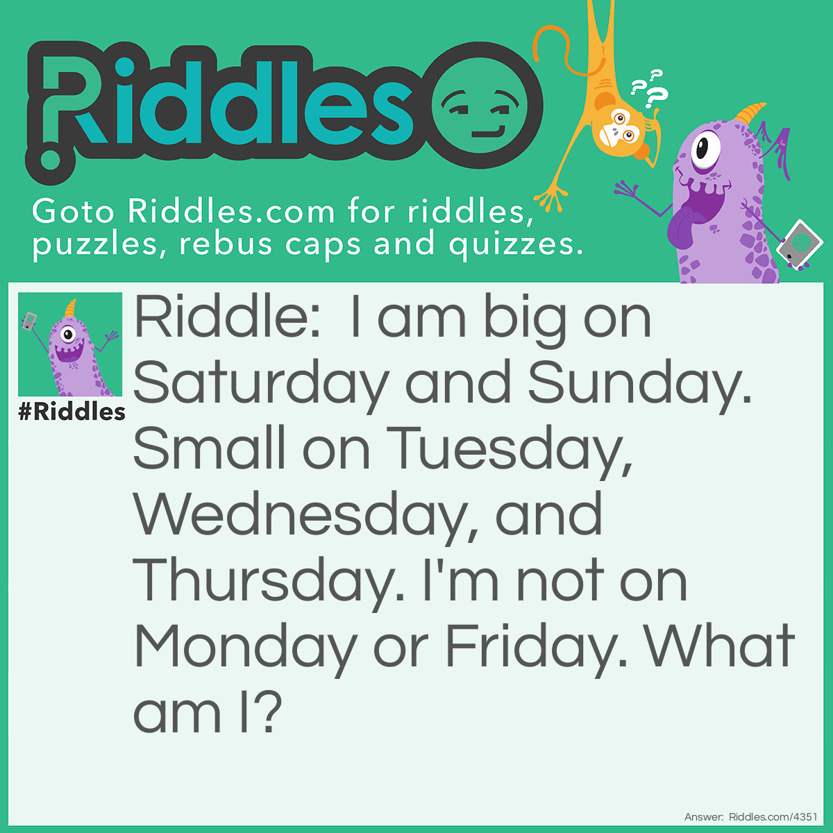 Riddle: I am big on Saturday and Sunday. Small on Tuesday, Wednesday, and Thursday. I'm not on Monday or Friday. What am I? Answer: The letter S.