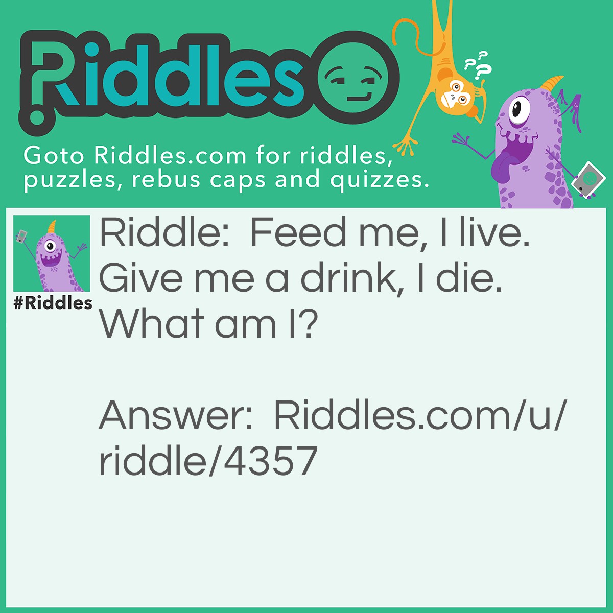 Riddle: Feed me, I live. Give me a drink, I die. What am I? Answer: Fire.