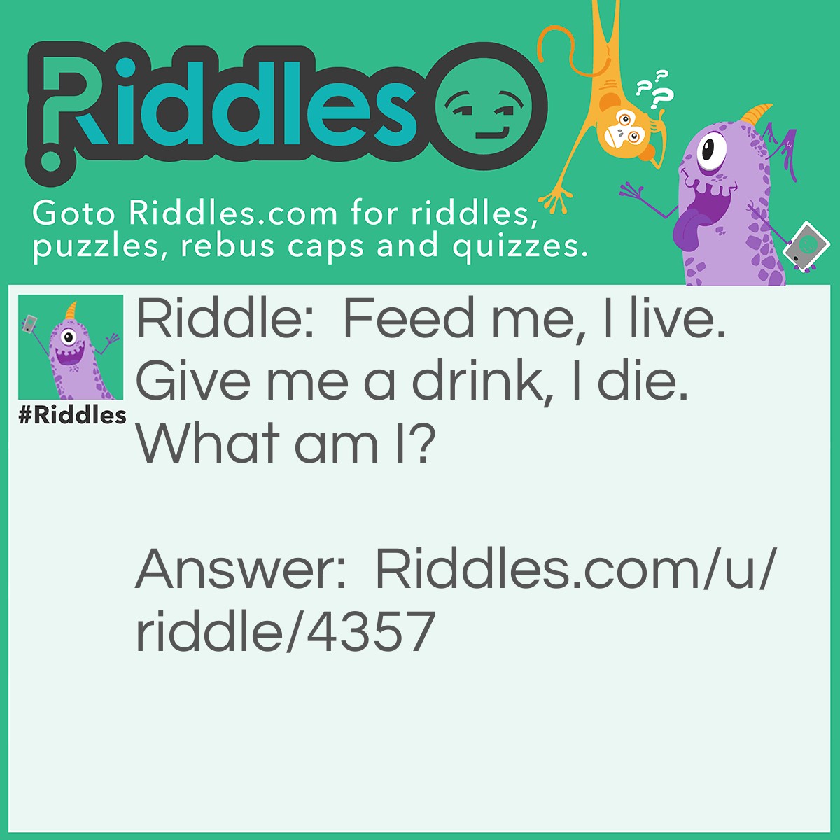Riddle: Feed me, I live. Give me a drink, I die. What am I? Answer: Fire.