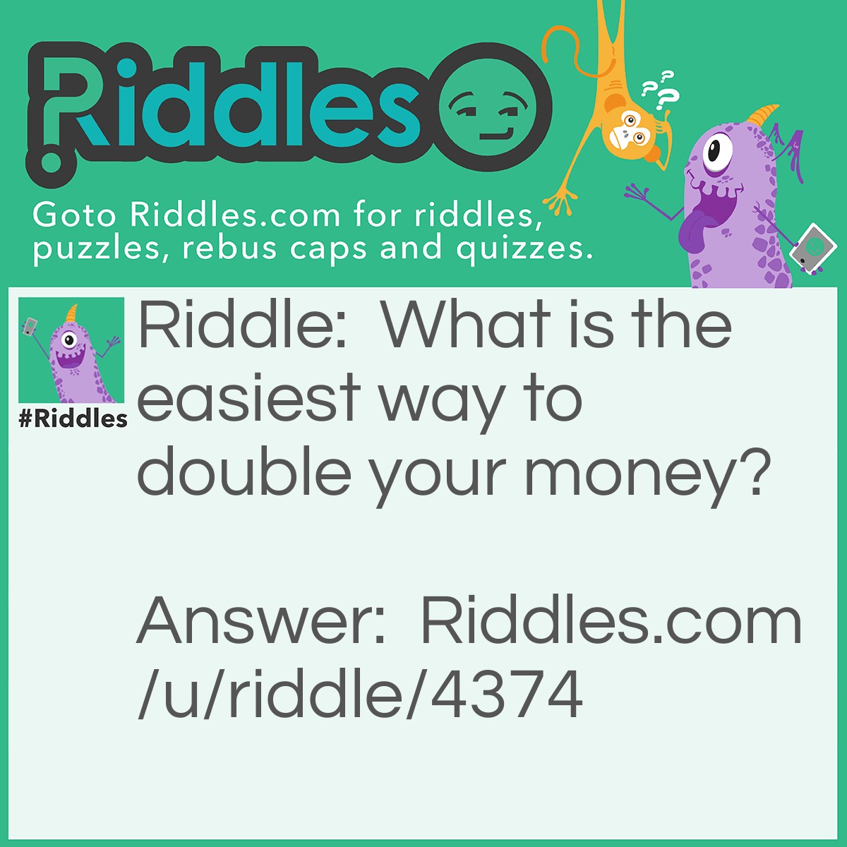 Riddle: What is the easiest way to double your money? Answer: Put it in front of a mirror of course!