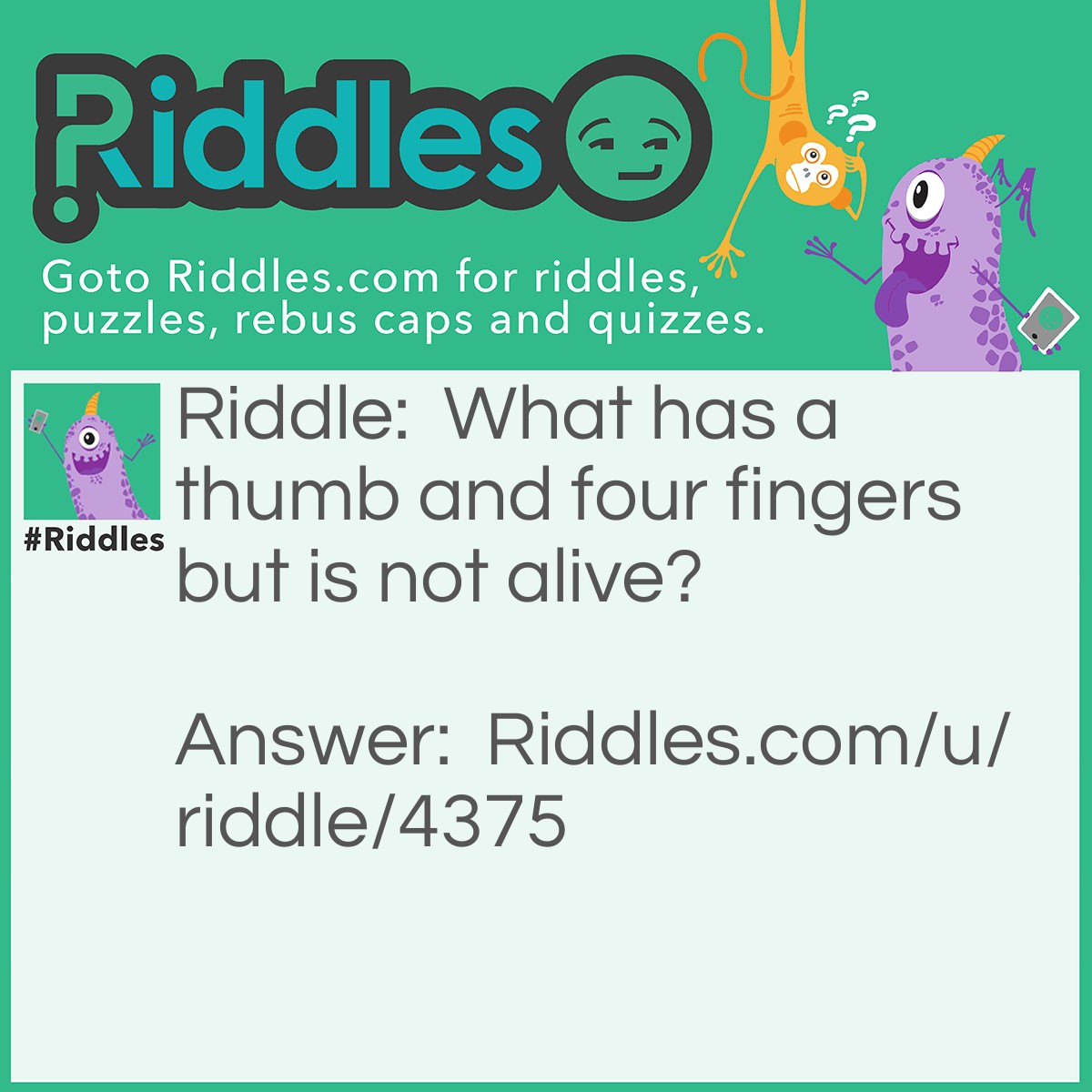 Riddle: What has a thumb and four fingers but is not alive? Answer: A glove!