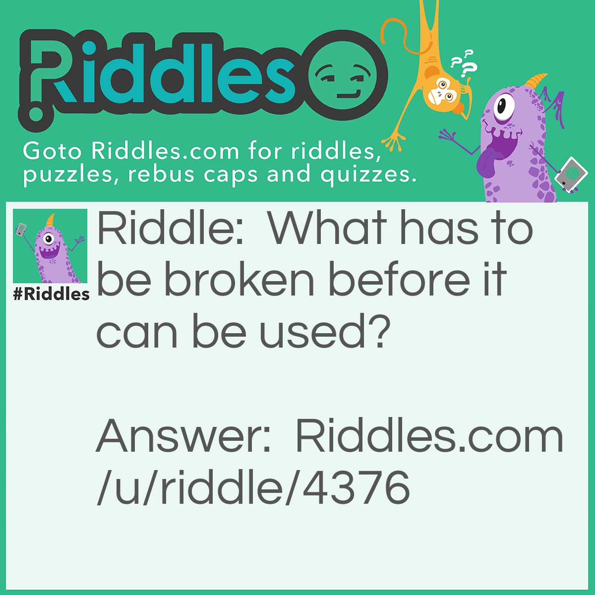 Riddle: What has to be broken before it can be used? Answer: An egg.