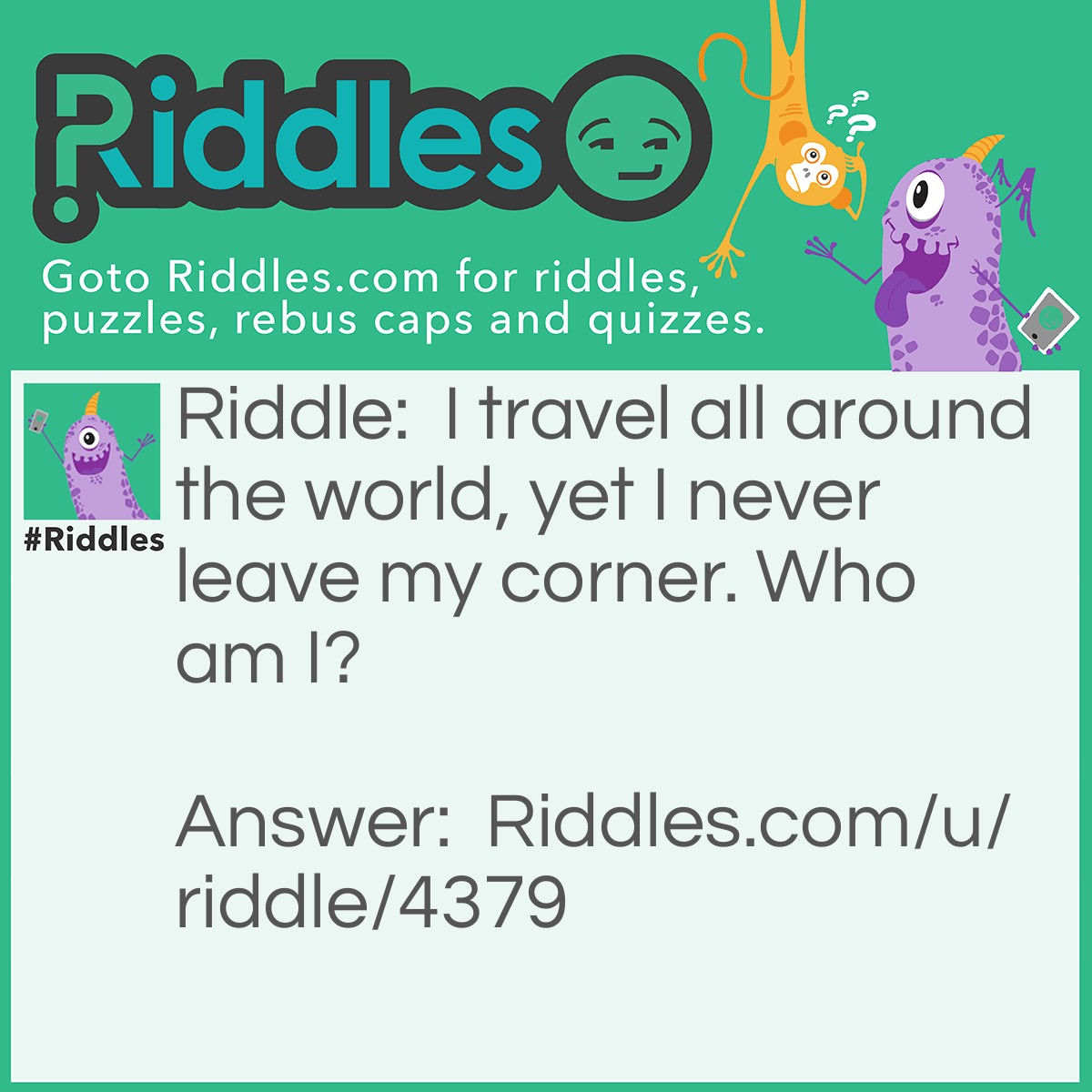 Riddle: I travel all around the world, yet I never leave my corner. Who am I? Answer: A stamp.