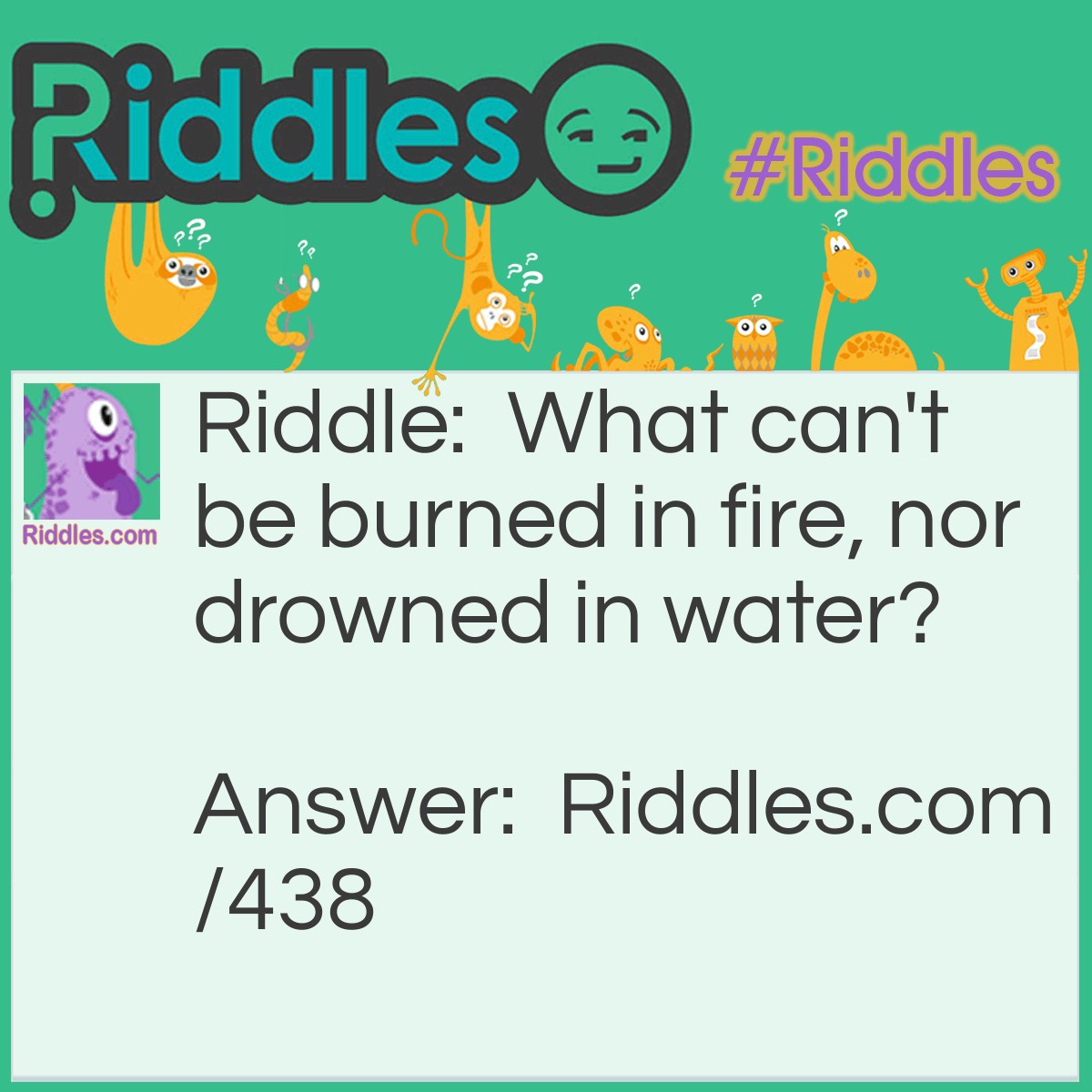 Riddle: What can't be burned in fire, nor drowned in water? Answer: Ice.