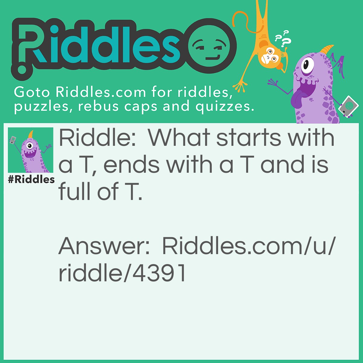 Riddle: What starts with a T, ends with a T and is full of T. Answer: A teapot.