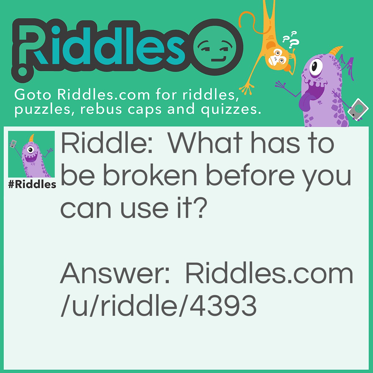 Riddle: What has to be broken before you can use it? Answer: An egg.