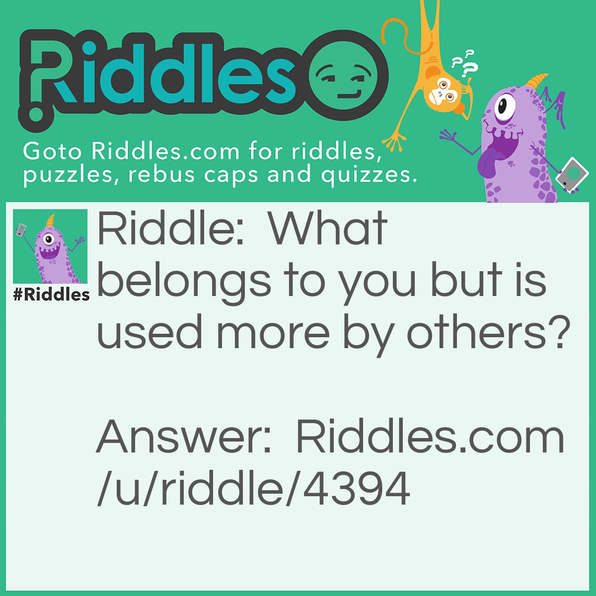 Riddle: What belongs to you but is used more by others? Answer: Your name.
