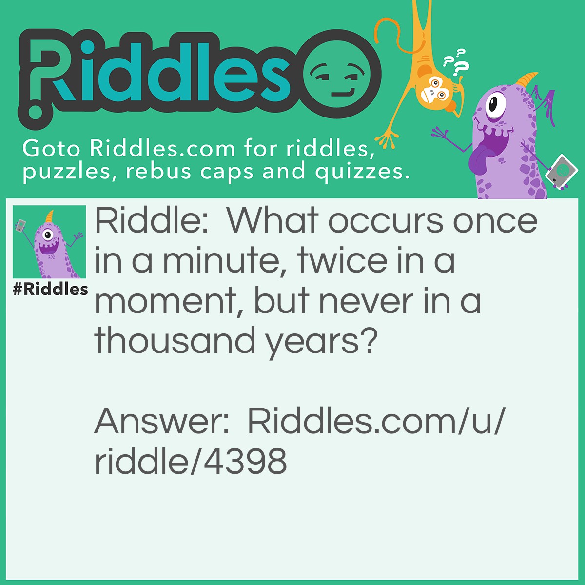 Riddle: What occurs once in a minute, twice in a moment, but never in a thousand years? Answer: The letter M.