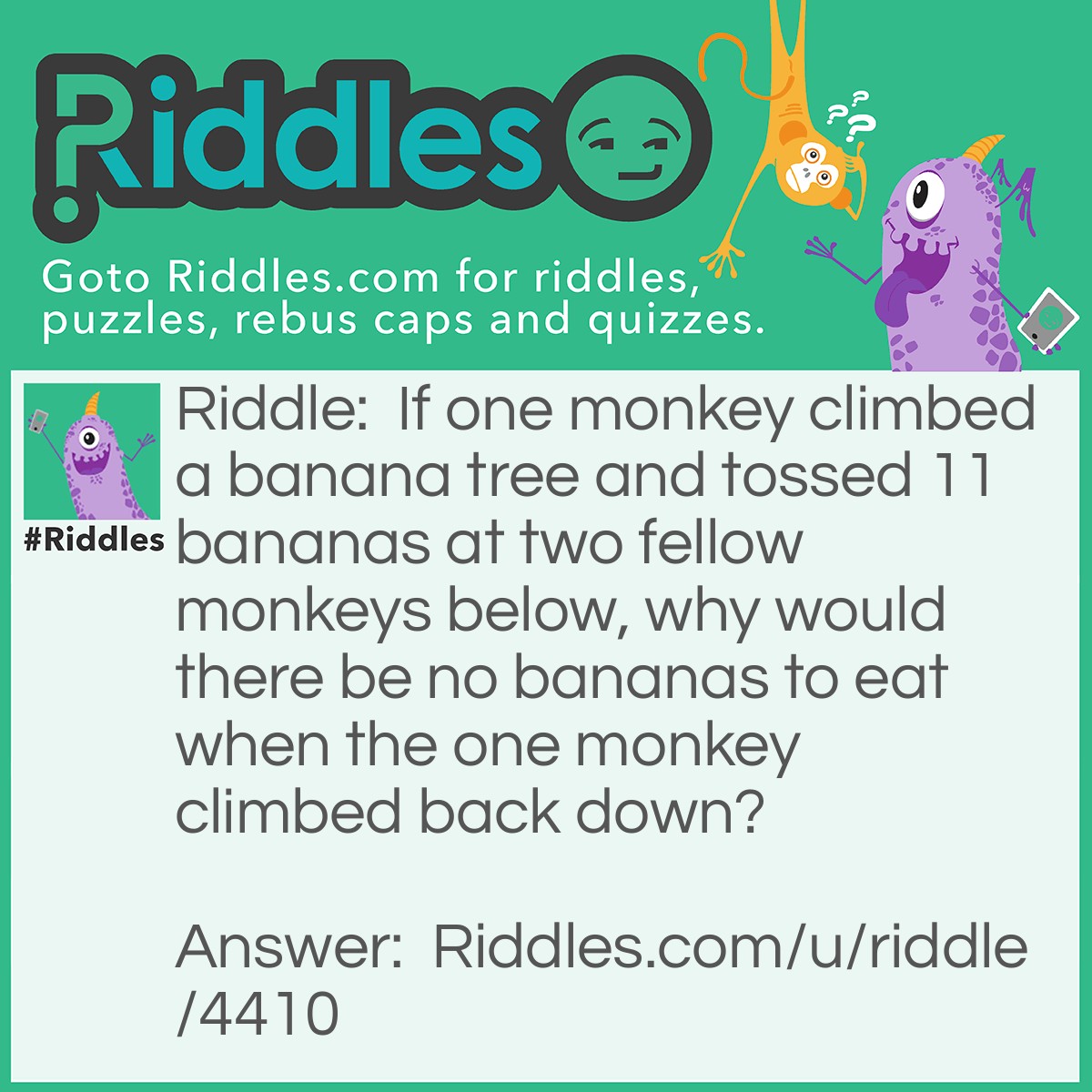 Riddle: If one monkey climbed a banana tree and tossed 11 bananas at two fellow monkeys below, why would there be no bananas to eat when the one monkey climbed back down? Answer: He was a sick monkey!