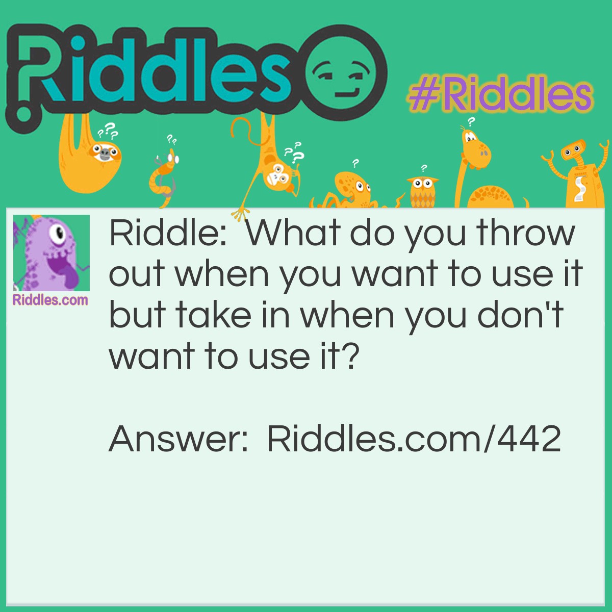 Riddle: What do you throw out when you want to use it but take in when you don't want to use it? Answer: An anchor.