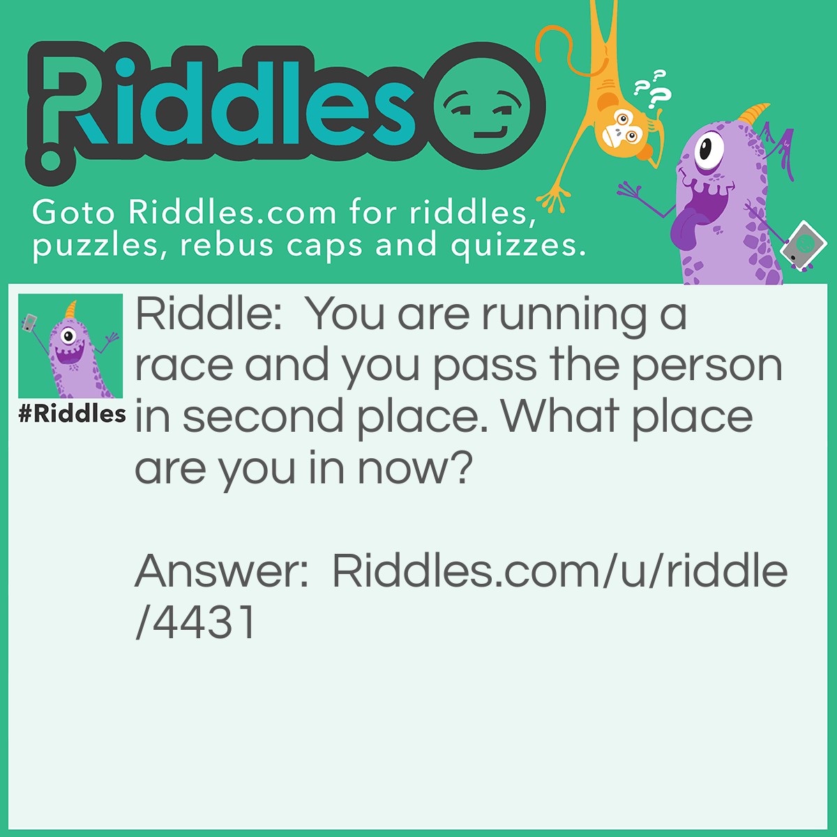Riddle: You are running a race and you pass the person in second place. What place are you in now? Answer: Second.