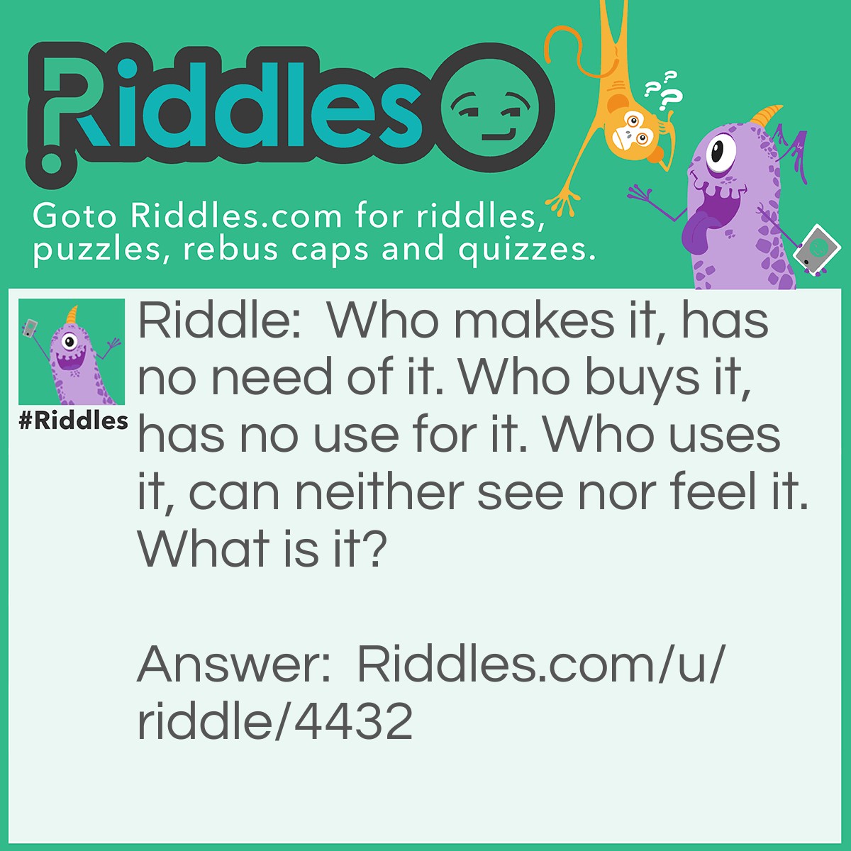 Riddle: Who makes it, has no need of it. Who buys it, has no use for it. Who uses it, can neither see nor feel it. What is it? Answer: A coffin.