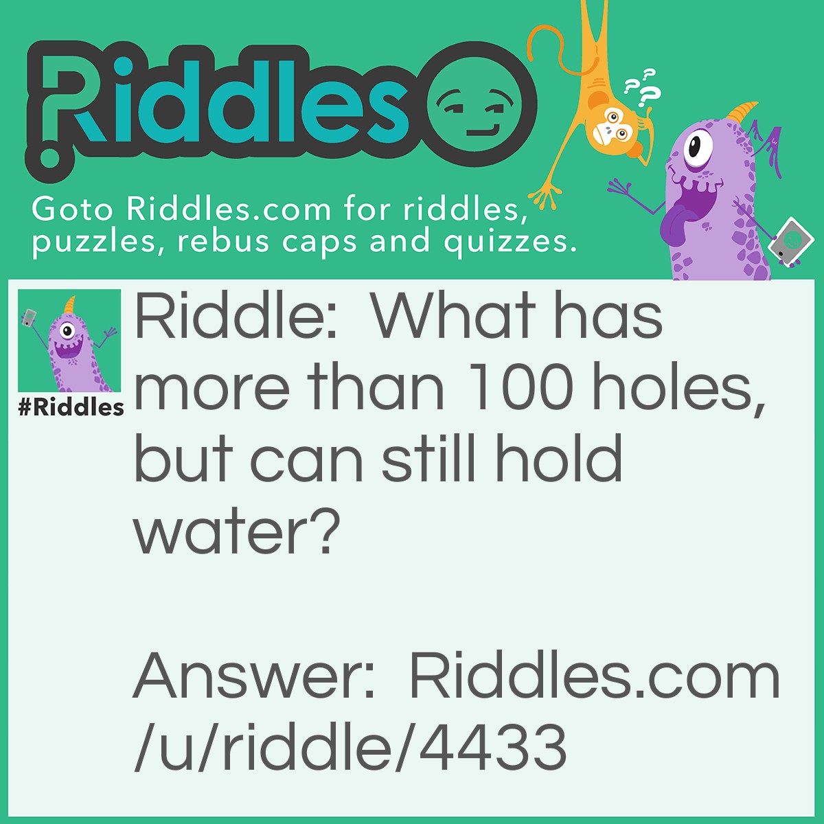 Riddle: What has more than 100 holes, but can still hold water? Answer: A sponge.