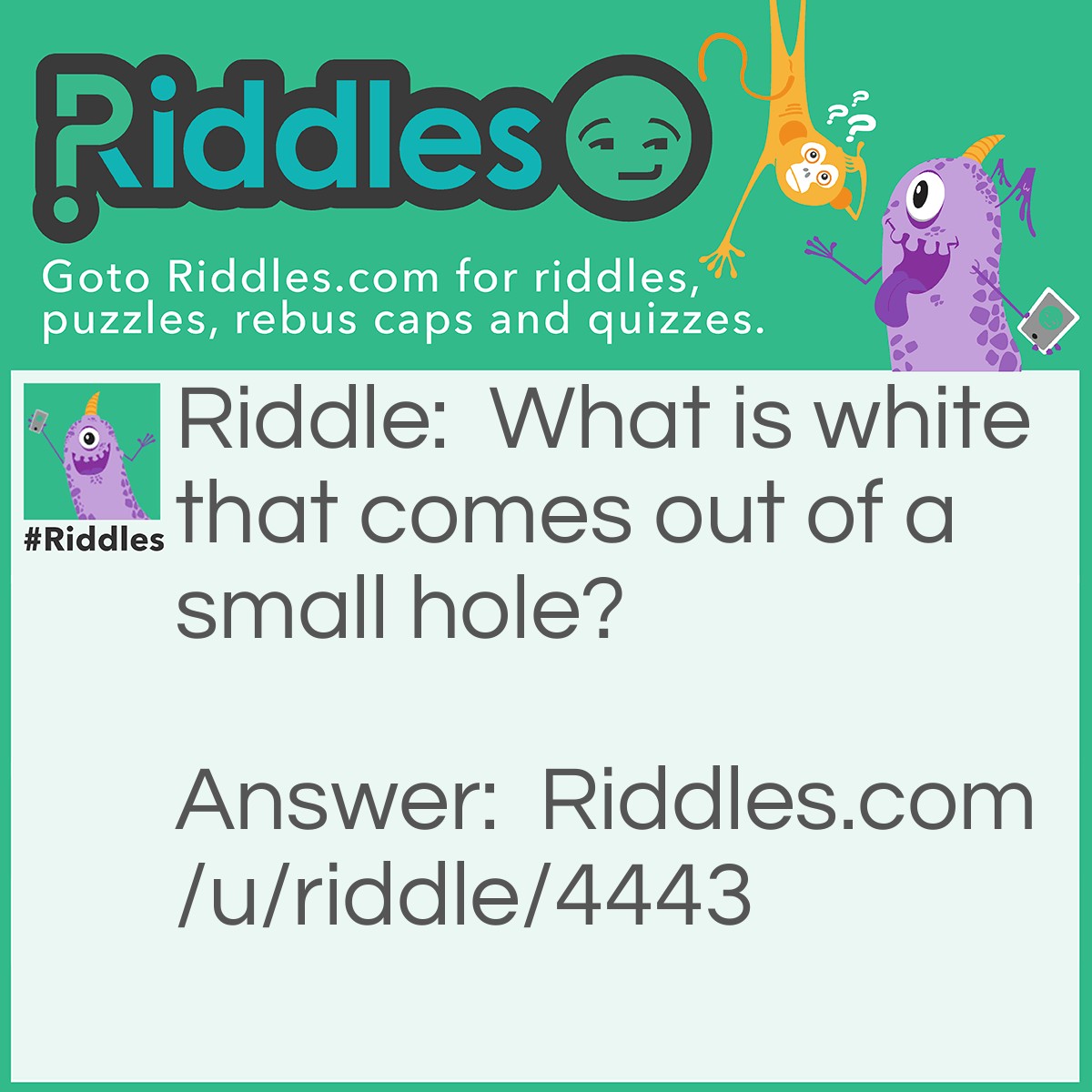 Riddle: What is white that comes out of a small hole? Answer: Wet glue.