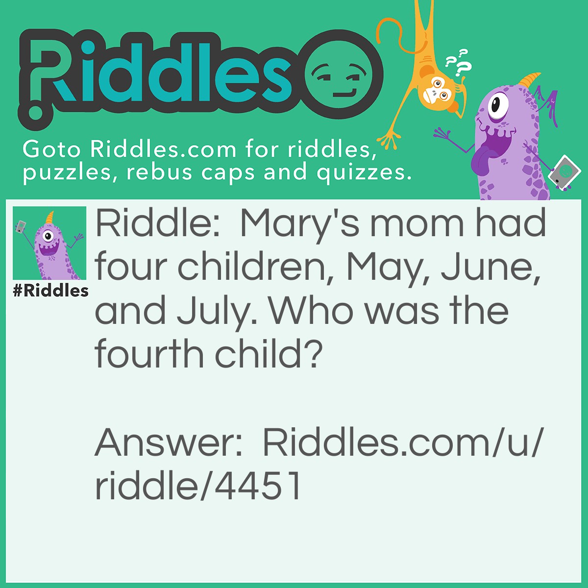 Riddle: Mary's mom had four children, May, June, and July. Who was the fourth child? Answer: Mary! It's MARY'S mom. >:)