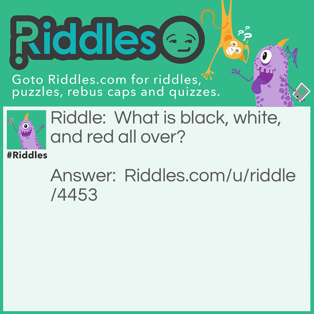 Riddle: What is black, white, and red all over? Answer: A Newspaper! hahahahahahahahahahaahahahahahah (Read>Red)