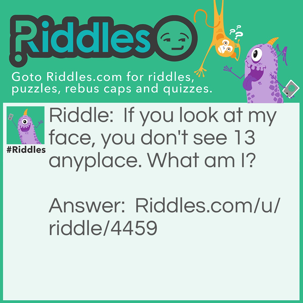 Riddle: If you look at my face, you don't see 13 anyplace. What am I? Answer: A clock.