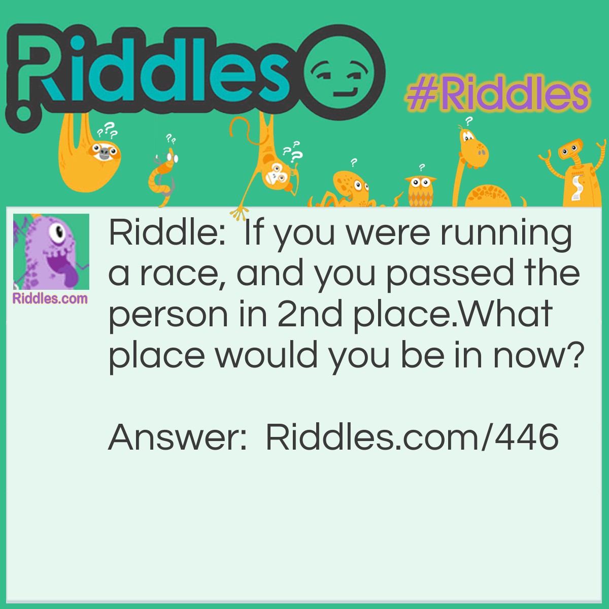 Riddle: If you were running a race, and you passed the person in 2nd place.
What place would you be in now? Answer: You would be in 2nd, not 1st.