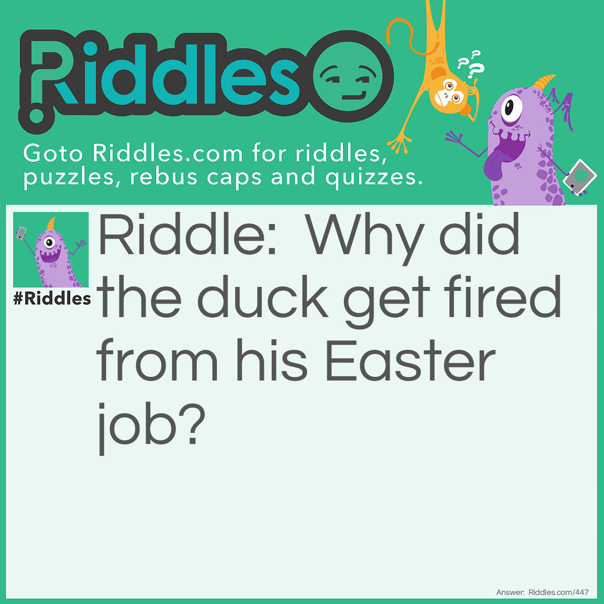 Riddle: Why did the duck get fired from his <a href="https://www.riddles.com/quiz/easter-riddles">Easter</a> job? Answer: He kept quacking the eggs.