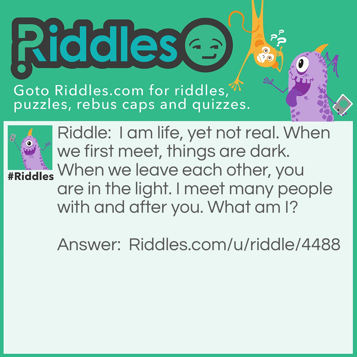 Riddle: I am life, yet not real. When we first meet, things are dark. When we leave each other, you are in the light. I meet many people with and after you. What am I? Answer: A movie.