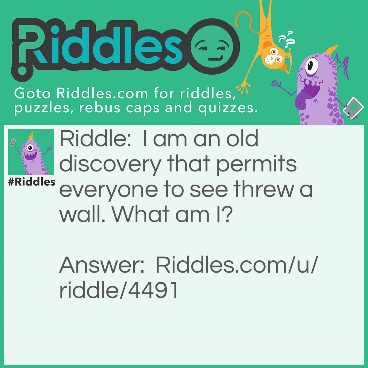 Riddle: I am an old discovery that permits everyone to see threw a wall. What am I? Answer: A window.