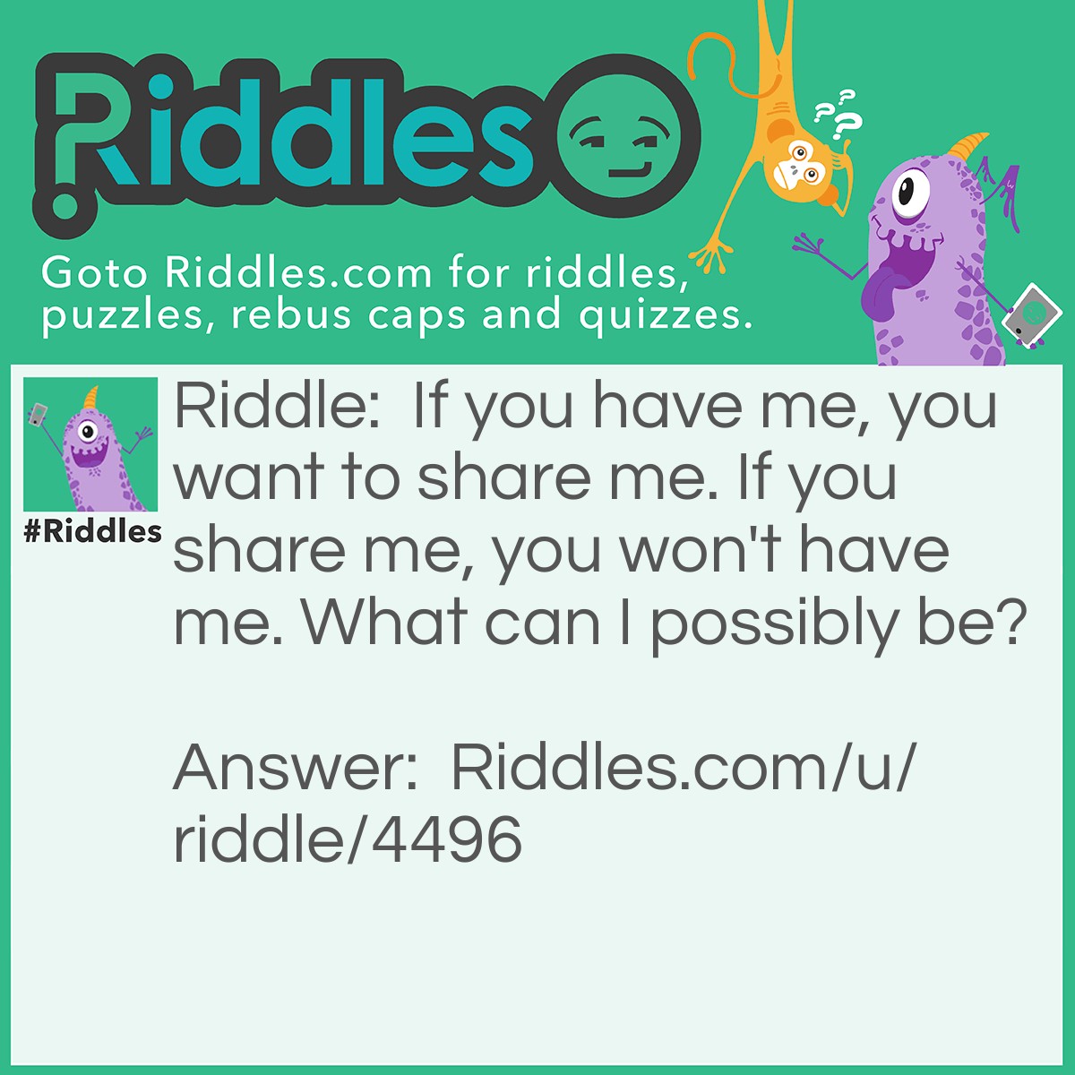 Riddle: If you have me, you want to share me. If you share me, you won't have me. What can I possibly be? Answer: A secret.