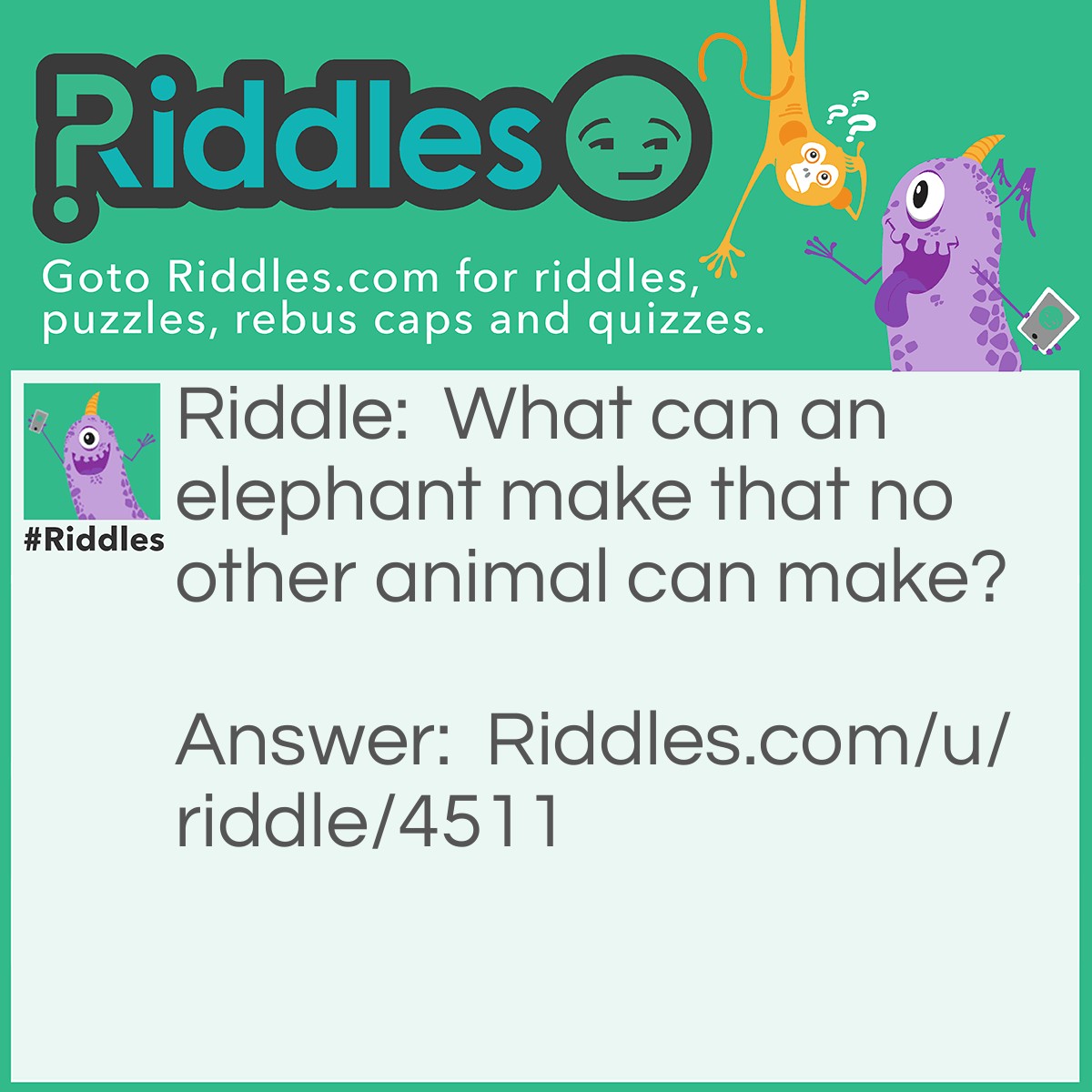 Riddle: What can an elephant make that no other animal can make? Answer: A baby elephant.