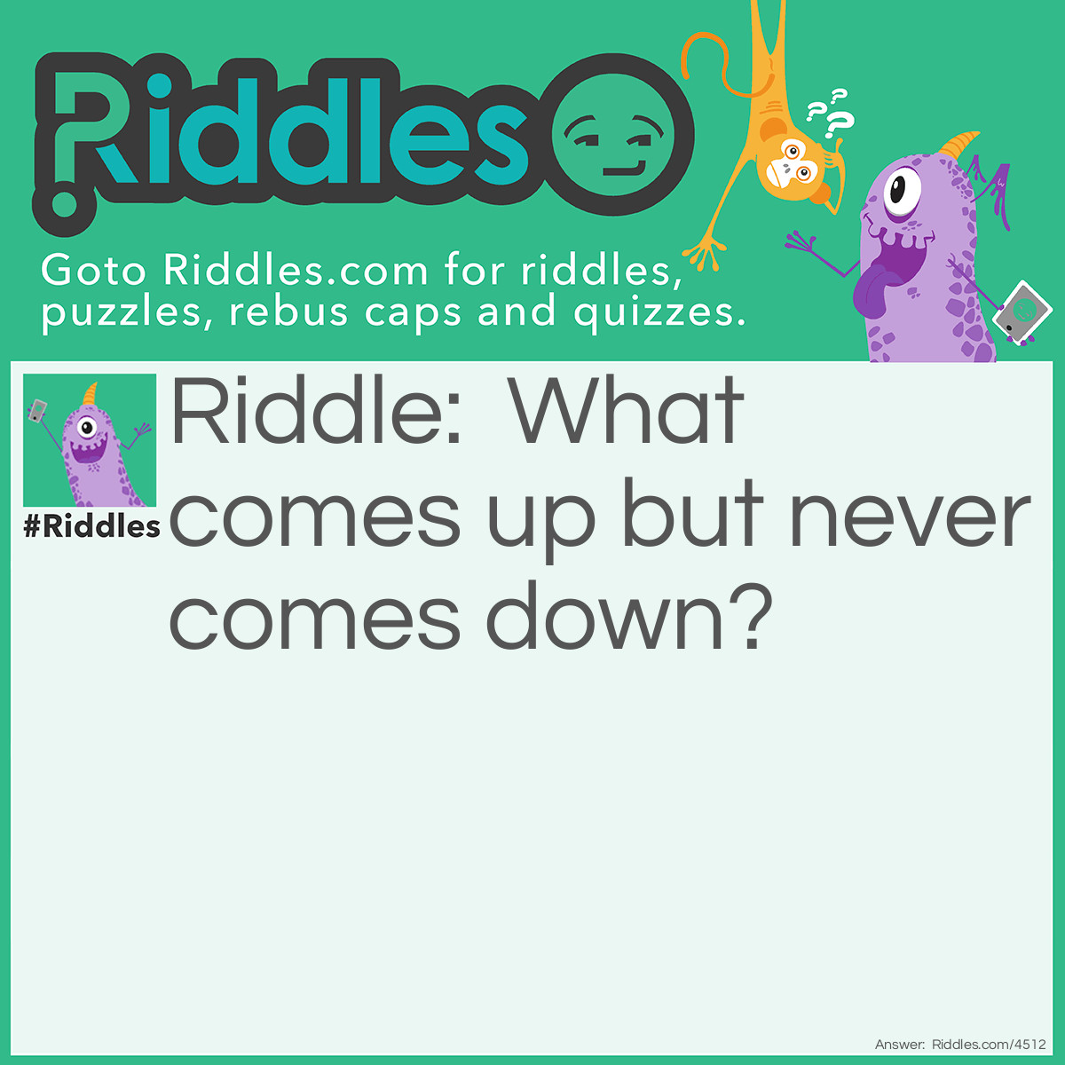 Riddle: What comes up but never comes down? Answer: Age.