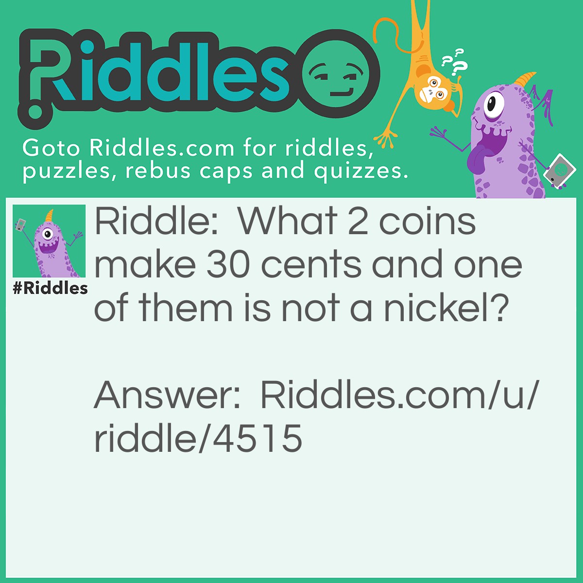 Riddle: What 2 coins make 30 cents and one of them is not a nickel? Answer: A Quarter and a nickel.