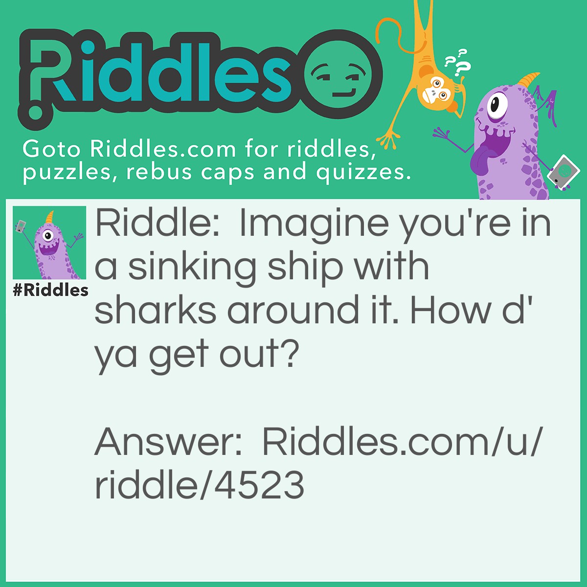Riddle: Imagine you're in a sinking ship with sharks around it. How d'ya get out? Answer: Stop imagining.
