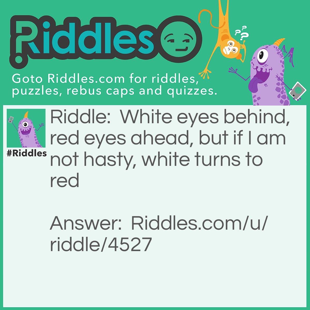 Riddle: White eyes behind, red eyes ahead, but if I am not hasty, white turns to red Answer: A car on a motorway ('Eyes' = headlights and tail lights).