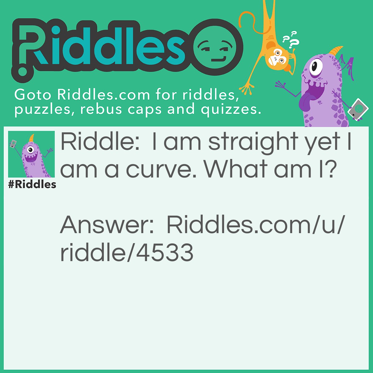 Riddle: I am straight yet I am a curve. What am I? Answer: Circle.