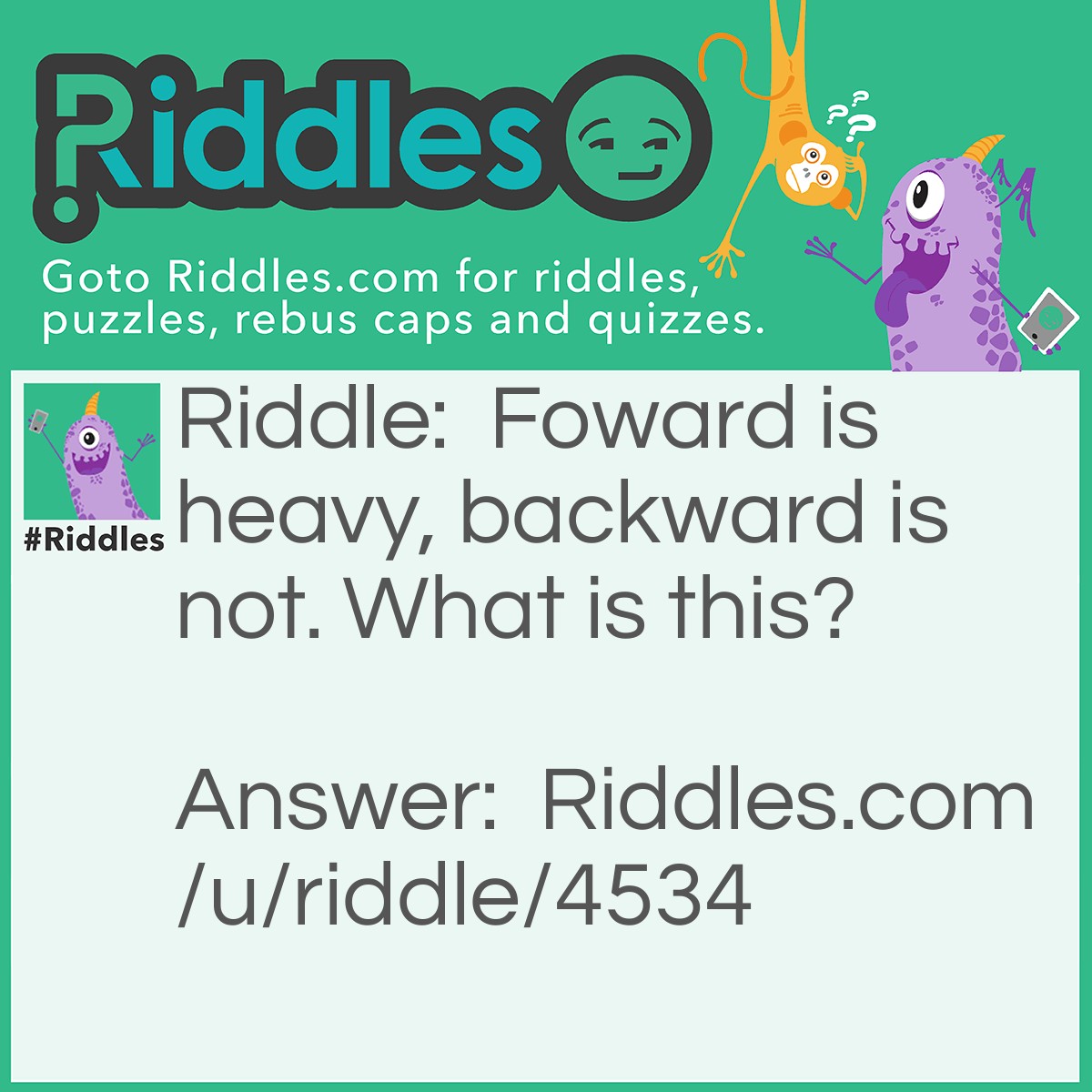 Riddle: Forward is heavy, backward is not. What is this? Answer: Ton, because forward is just a ton, backward is the word "not".