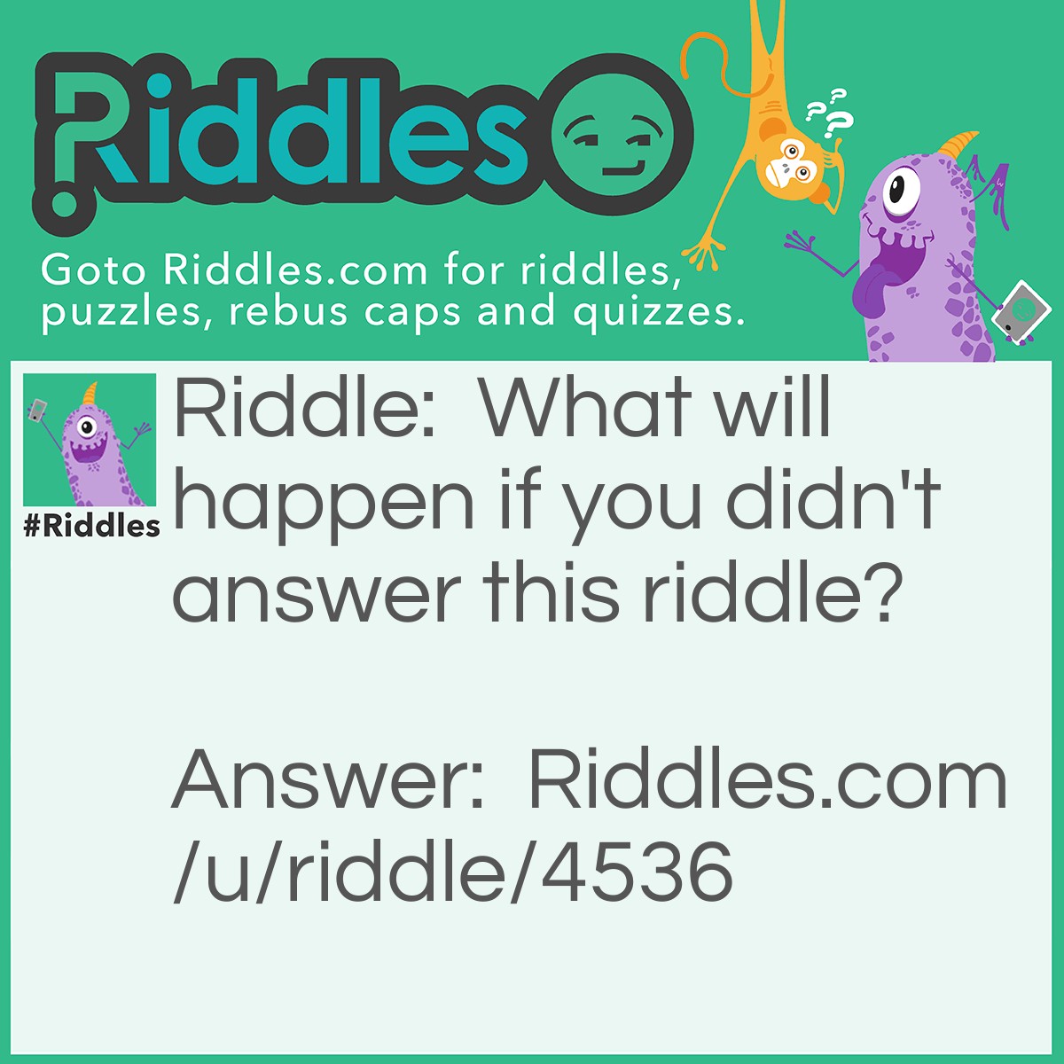 Riddle: What will happen if you didn't answer this riddle? Answer: The riddle "Riddle?" will not been answered by you.