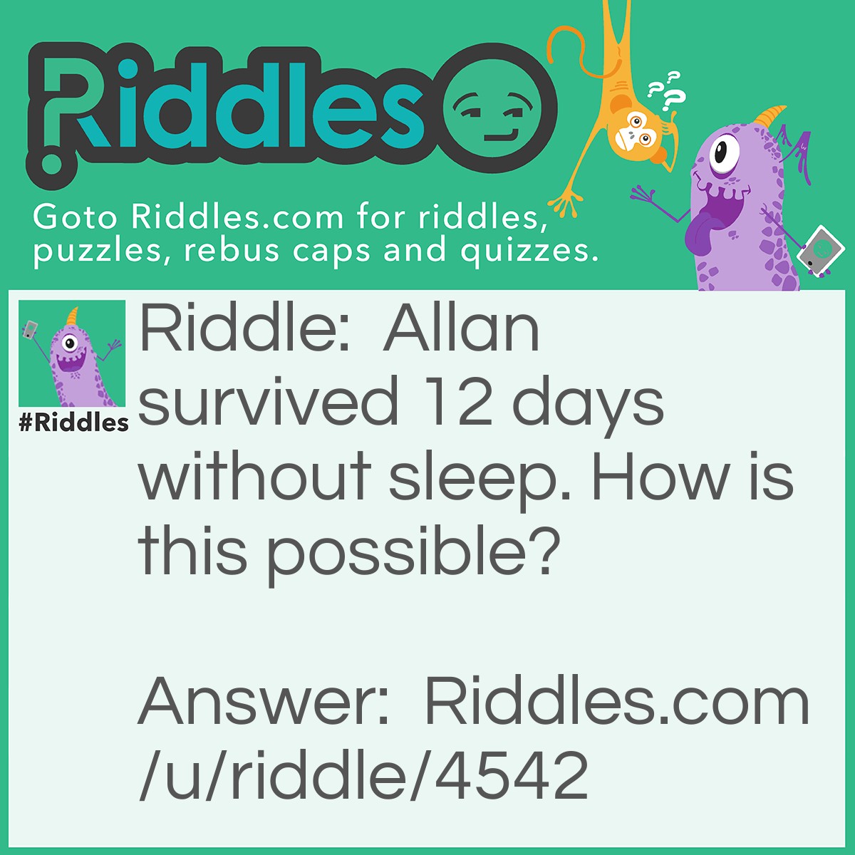 Riddle: Allan survived 12 days without sleep. How is this possible? Answer: He sleeps during the night.