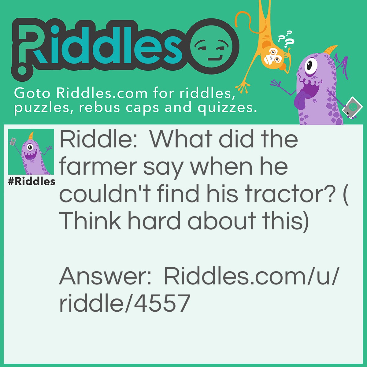 Riddle: What did the farmer say when he couldn't find his tractor? (Think hard about this) Answer: Where is my tractor?